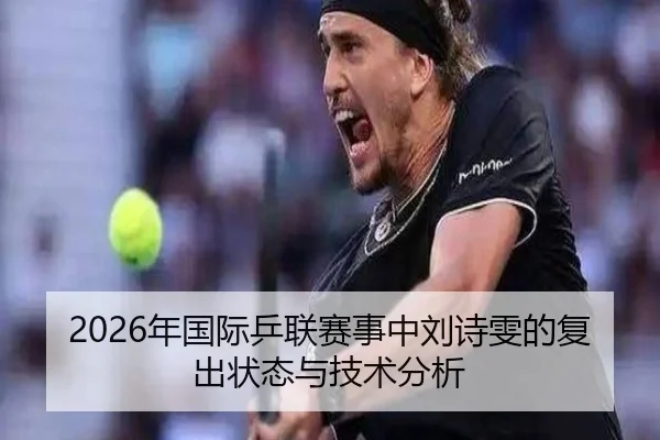 2026年国际乒联赛事中刘诗雯的复出状态与技术分析