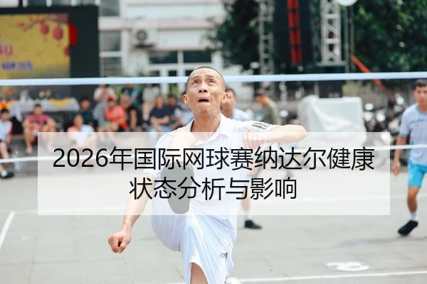 2026年国际网球赛纳达尔健康状态分析与影响