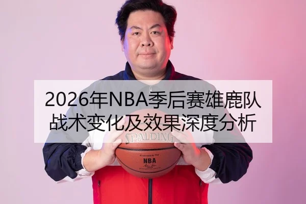 2026年NBA季后赛雄鹿队战术变化及效果深度分析