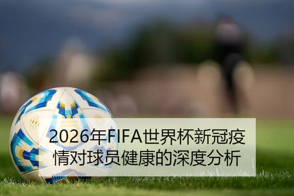 2026年FIFA世界杯新冠疫情对球员健康的深度分析