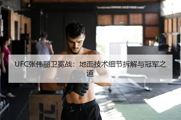 UFC张伟丽卫冕战：地面技术细节拆解与冠军之道
