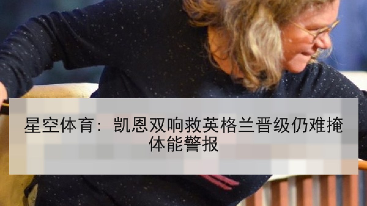 星空体育: 凯恩双响救英格兰晋级仍难掩体能警报