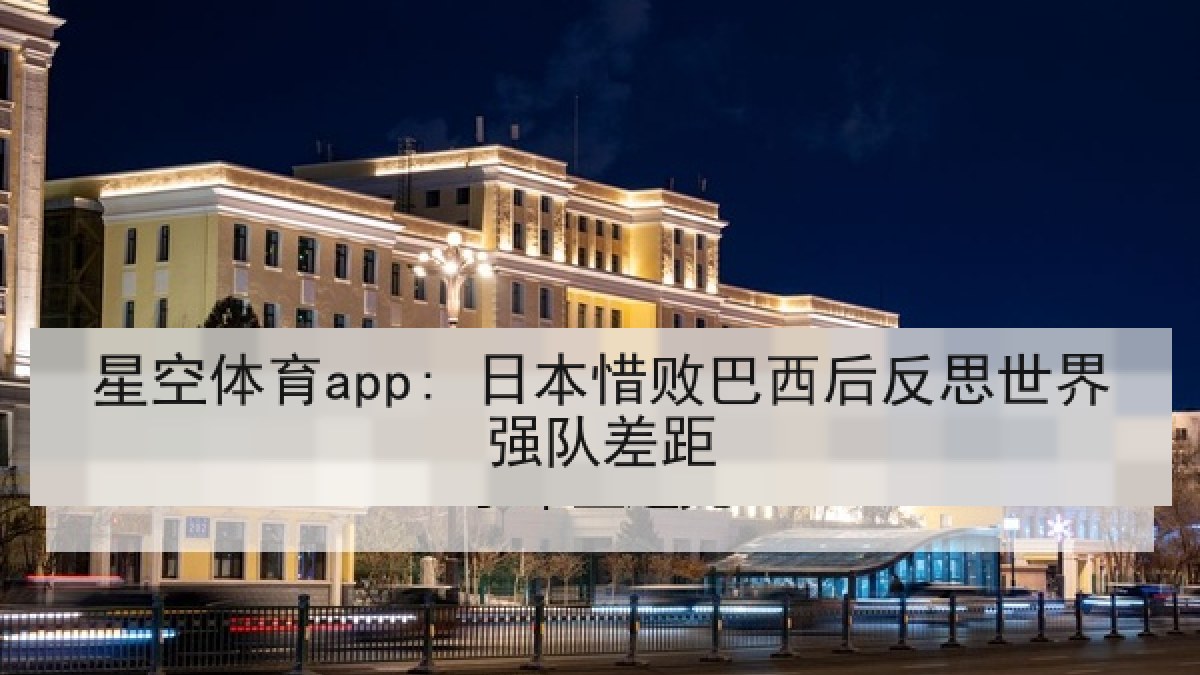 星空体育app: 日本惜败巴西后反思世界强队差距