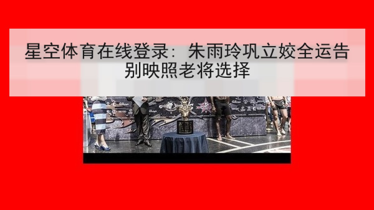 星空体育在线登录: 朱雨玲巩立姣全运告别映照老将选择 星空体育在线登录: 朱雨玲巩立姣全运告别映照老将选择