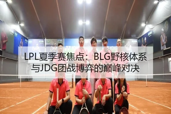 LPL夏季赛焦点：BLG野核体系与JDG团战博弈的巅峰对决