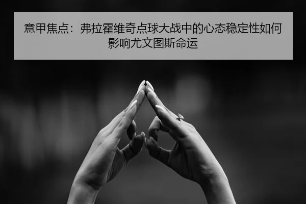 意甲焦点：弗拉霍维奇点球大战中的心态稳定性如何影响尤文图斯命运