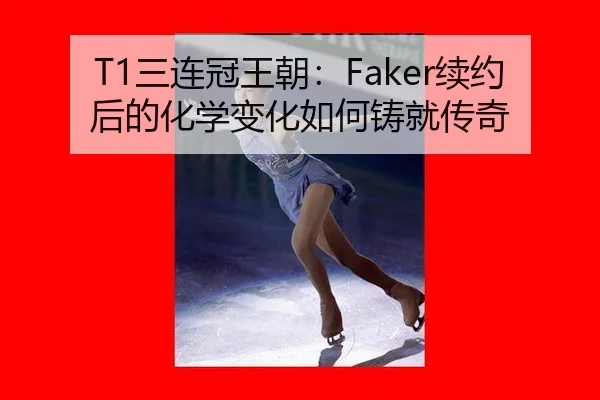 T1三连冠王朝：Faker续约后的化学变化如何铸就传奇