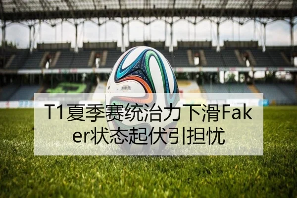 T1夏季赛统治力下滑Faker状态起伏引担忧