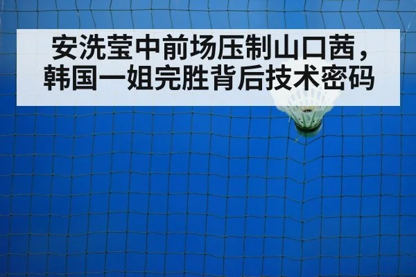 安洗莹中前场压制山口茜,韩国一姐完胜背后技术密码