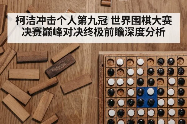 柯洁冲击个人第九冠 世界围棋大赛决赛巅峰对决终极前瞻深度分析