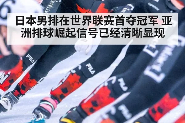 日本男排在世界联赛首夺冠军 亚洲排球崛起信号已经清晰显现